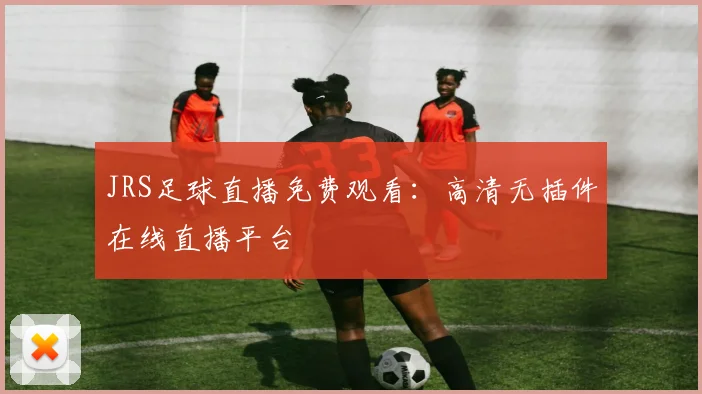 JRS足球直播免费观看：高清无插件在线直播平台