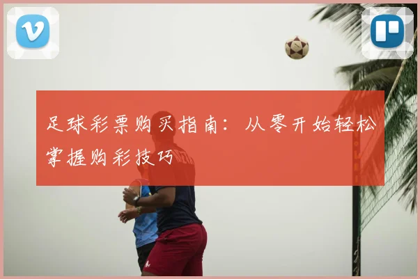 足球彩票购买指南：从零开始轻松掌握购彩技巧