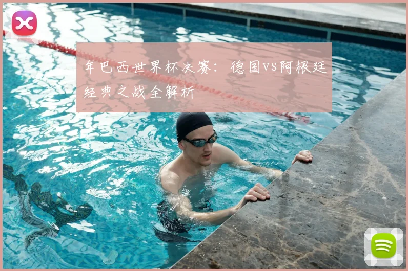 年巴西世界杯决赛：德国vs阿根廷经典之战全解析