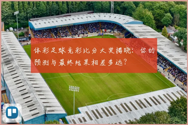 体彩足球竞彩比分大奖揭晓：你的预测与最终结果相差多远？