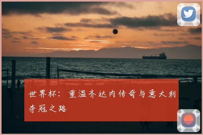 世界杯：重温齐达内传奇与意大利夺冠之路