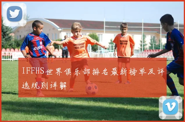 IFFHS世界俱乐部排名最新榜单及评选规则详解