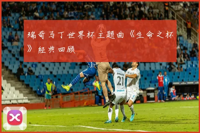 瑞奇马丁世界杯主题曲《生命之杯》经典回顾