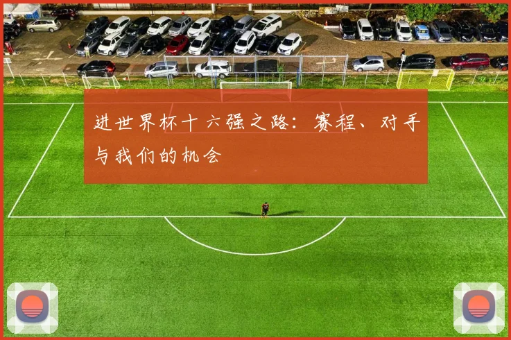 进世界杯十六强之路：赛程、对手与我们的机会