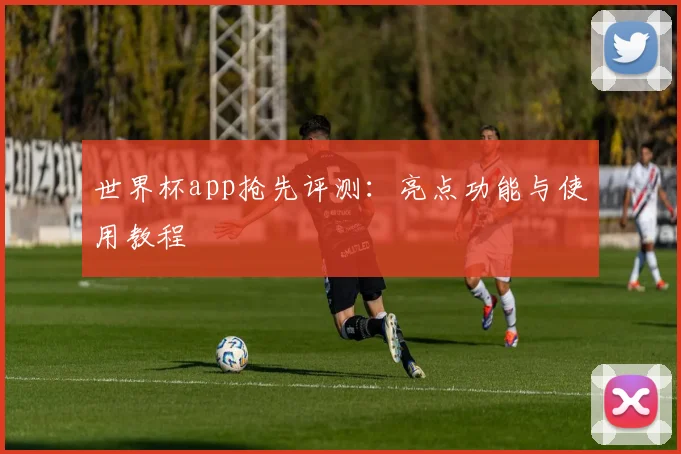 世界杯app抢先评测：亮点功能与使用教程