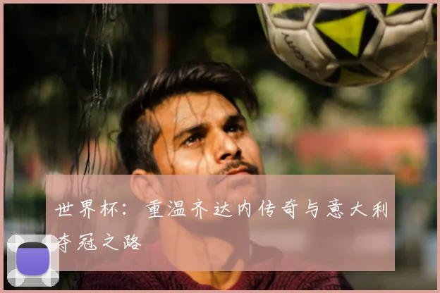世界杯:重温齐达内传奇与意大利夺冠之路