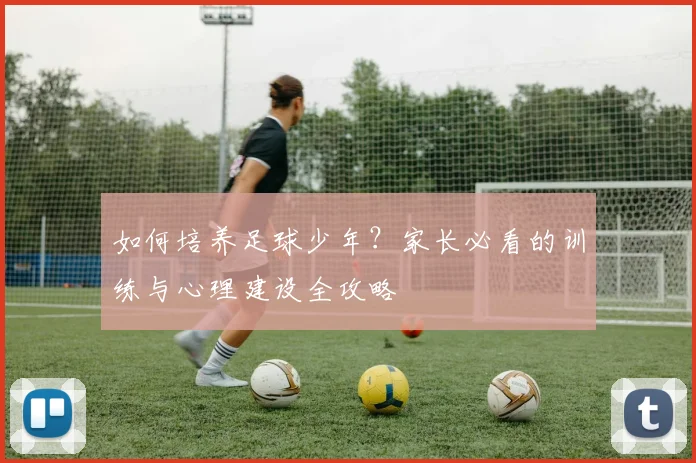 如何培养足球少年？家长必看的训练与心理建设全攻略