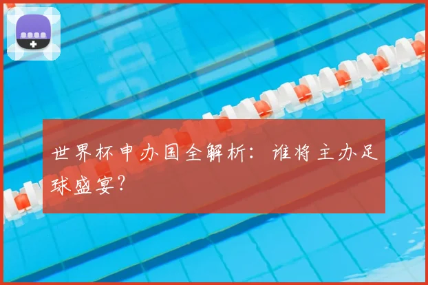 世界杯申办国全解析:谁将主办足球盛宴?