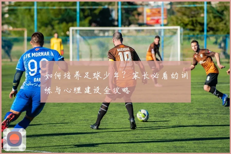 如何培养足球少年？家长必看的训练与心理建设全攻略