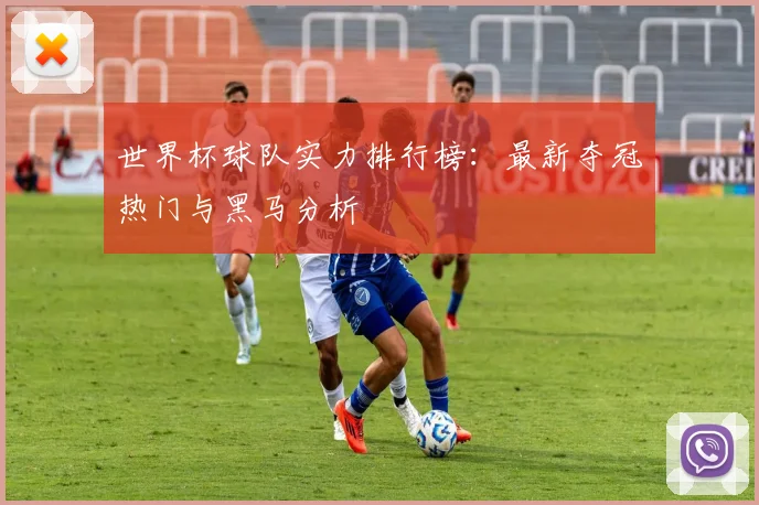世界杯球队实力排行榜：最新夺冠热门与黑马分析
