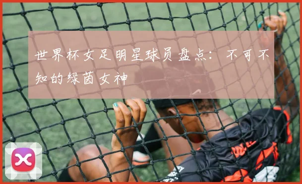 世界杯女足明星球员盘点：不可不知的绿茵女神