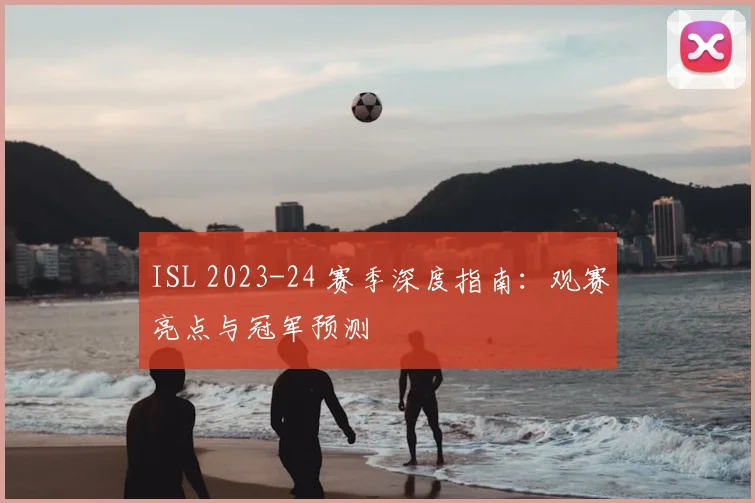 ISL 2023-24 赛季深度指南：观赛亮点与冠军预测